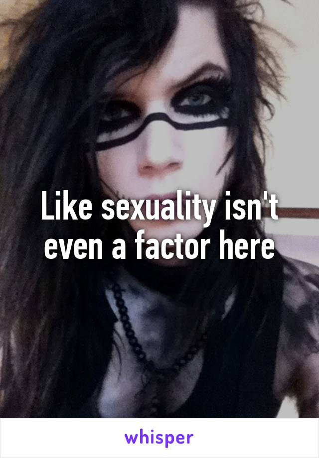 Like sexuality isn't even a factor here