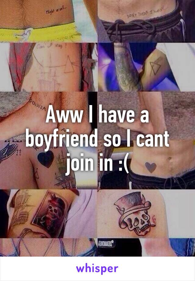 Aww I have a boyfriend so I cant join in :(