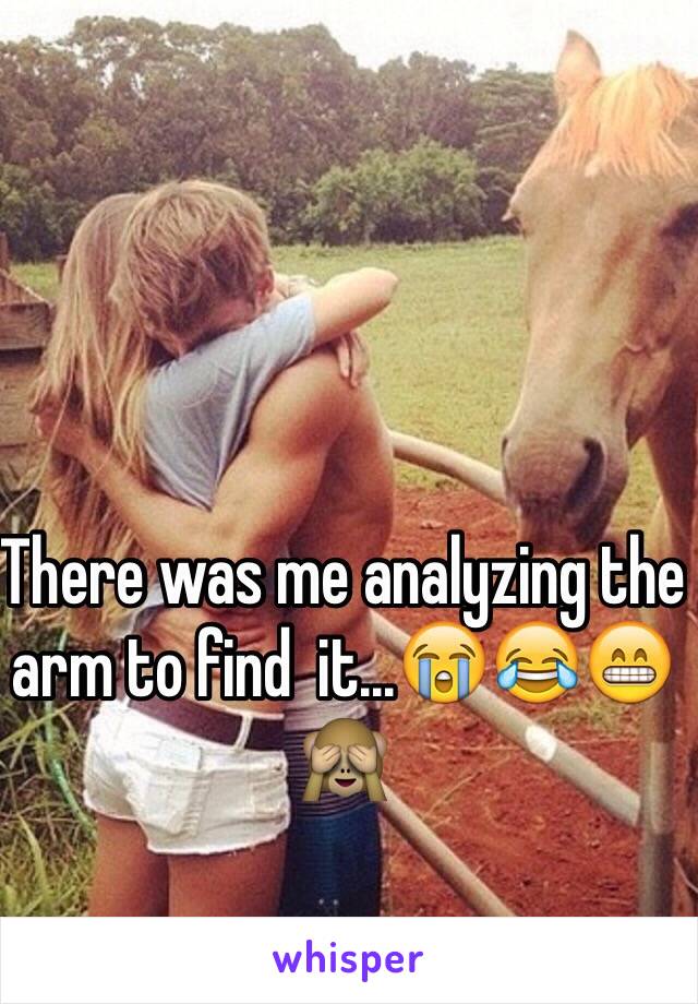 There was me analyzing the arm to find  it...😭😂😁🙈