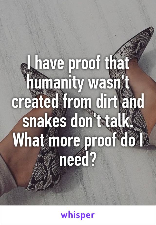 I have proof that humanity wasn't created from dirt and snakes don't talk. What more proof do I need?