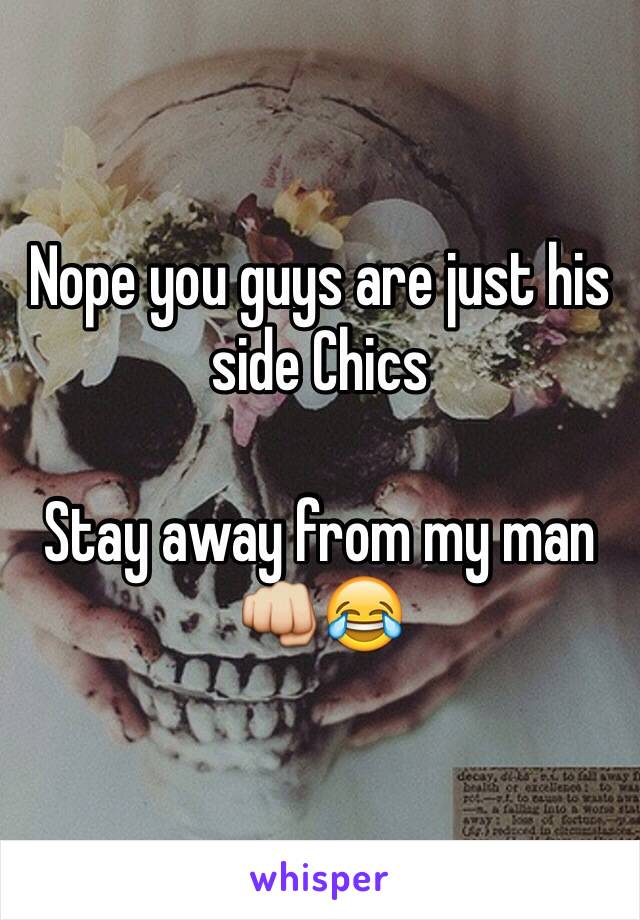 Nope you guys are just his side Chics 

Stay away from my man 
👊😂