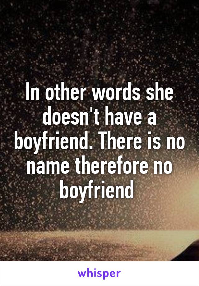 In other words she doesn't have a boyfriend. There is no name therefore no boyfriend 