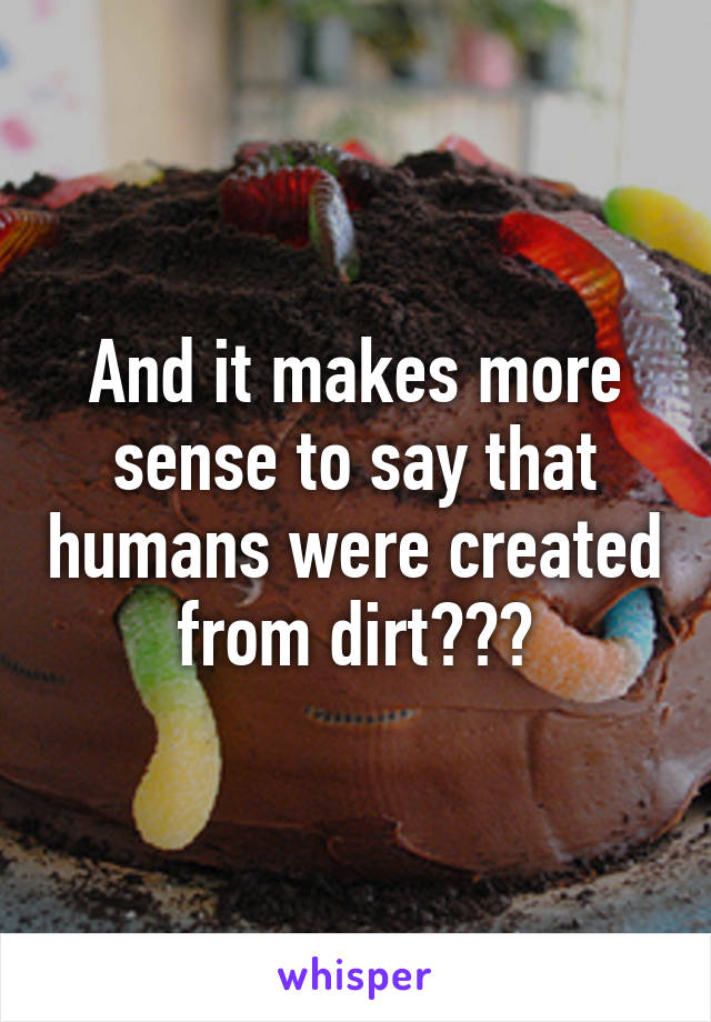 And it makes more sense to say that humans were created from dirt???
