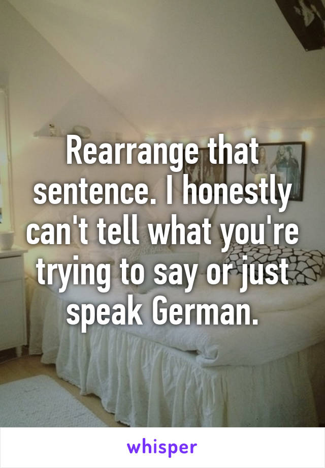 Rearrange that sentence. I honestly can't tell what you're trying to say or just speak German.