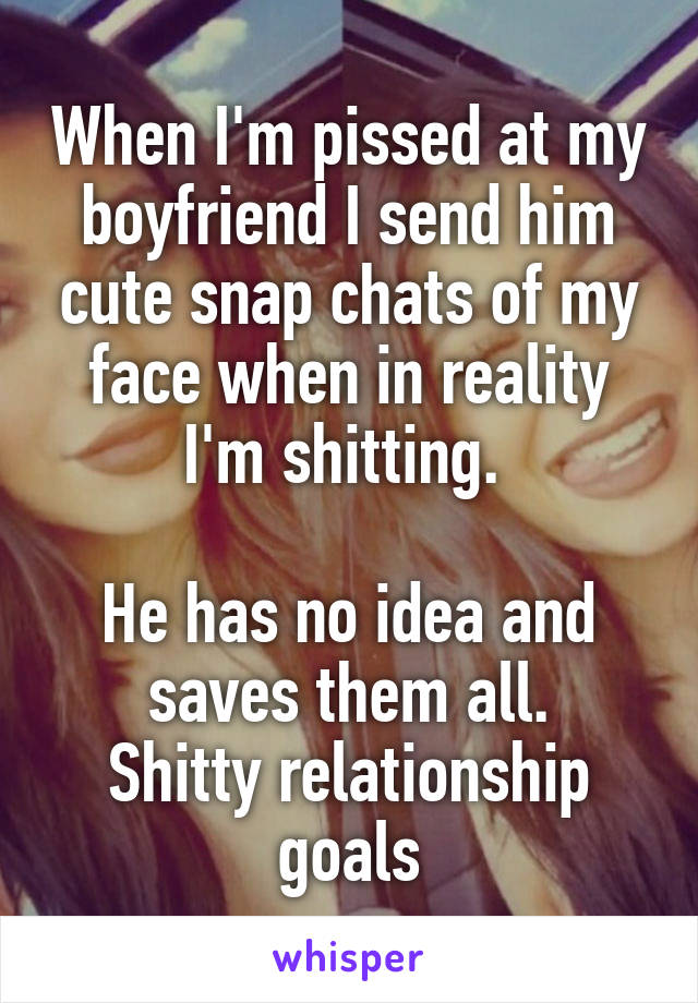 When I'm pissed at my boyfriend I send him cute snap chats of my face when in reality I'm shitting. 

He has no idea and saves them all.
Shitty relationship goals