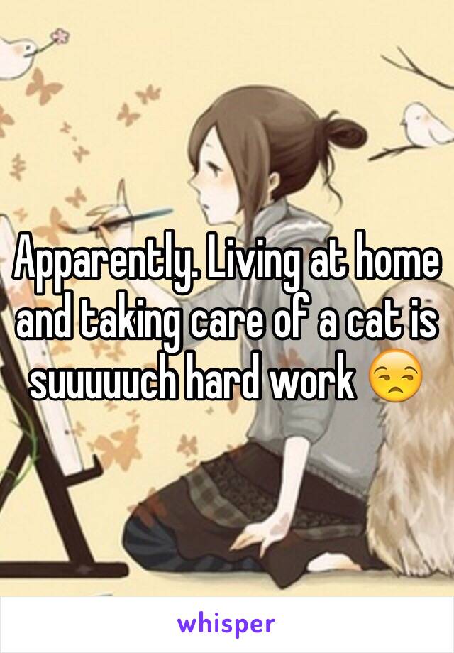 Apparently. Living at home and taking care of a cat is suuuuuch hard work 😒