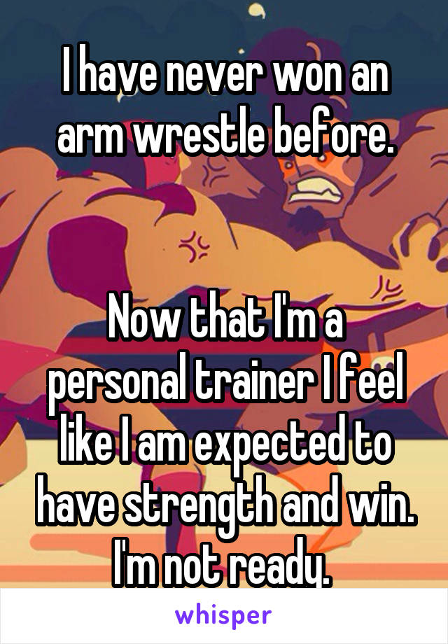 I have never won an arm wrestle before.


Now that I'm a personal trainer I feel like I am expected to have strength and win. I'm not ready. 