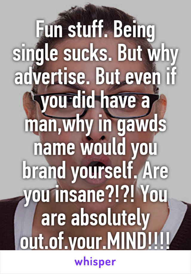 Fun stuff. Being single sucks. But why advertise. But even if you did have a man,why in gawds name would you brand yourself. Are you insane?!?! You are absolutely out.of.your.MIND!!!!