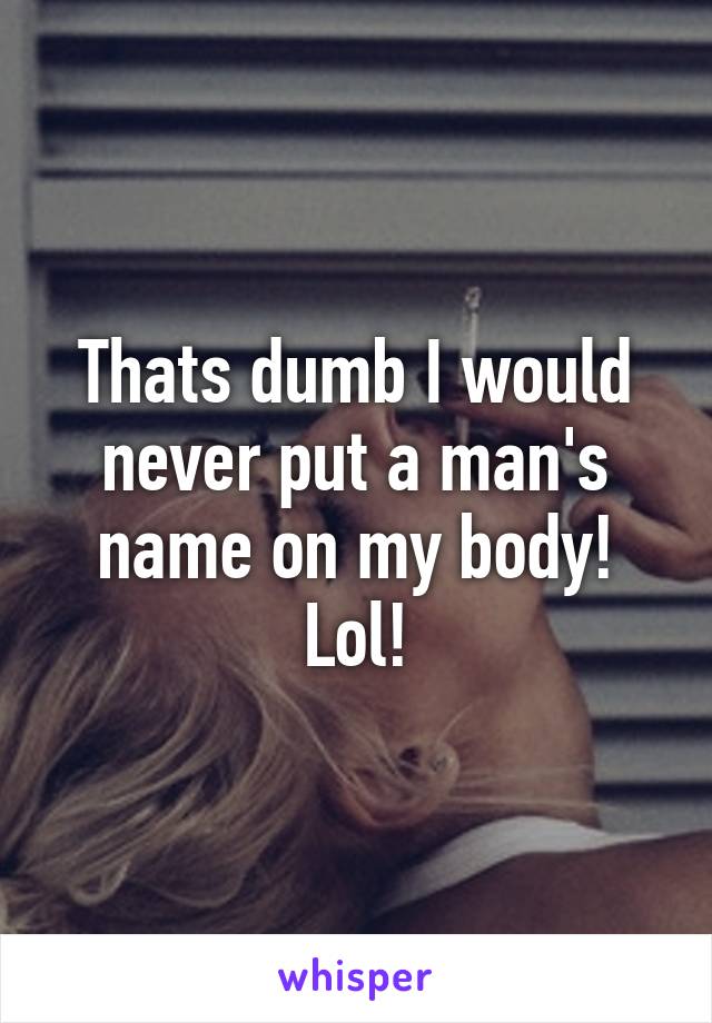 Thats dumb I would never put a man's name on my body! Lol!