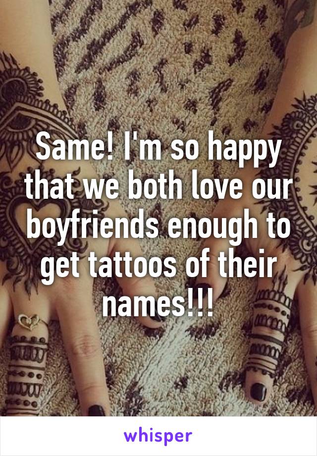 Same! I'm so happy that we both love our boyfriends enough to get tattoos of their names!!!