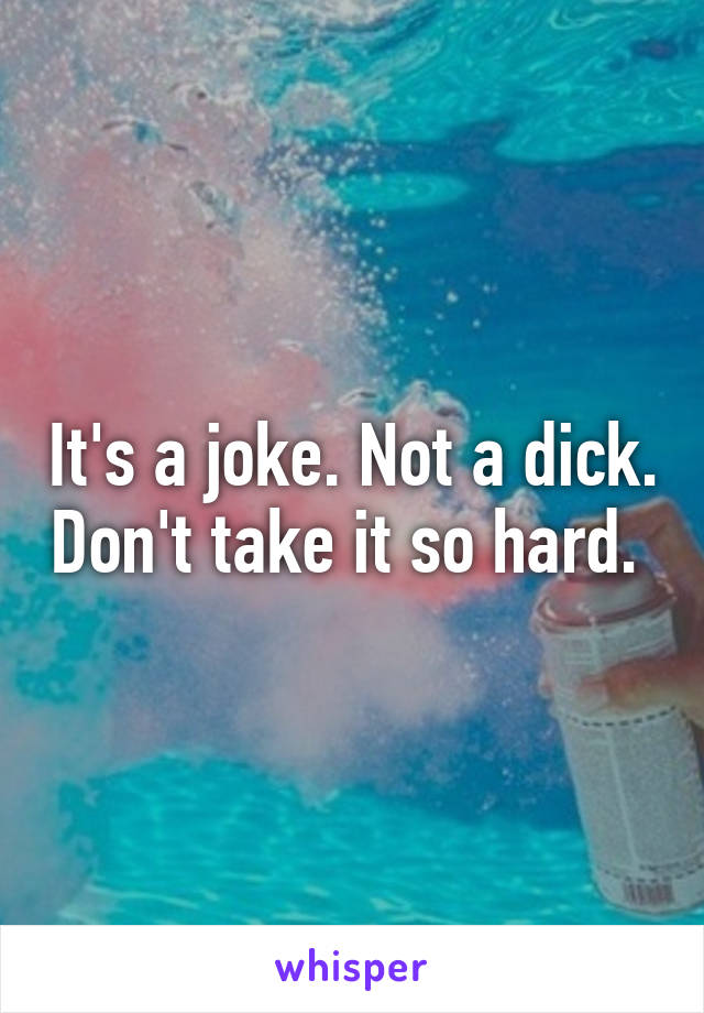 It's a joke. Not a dick. Don't take it so hard. 