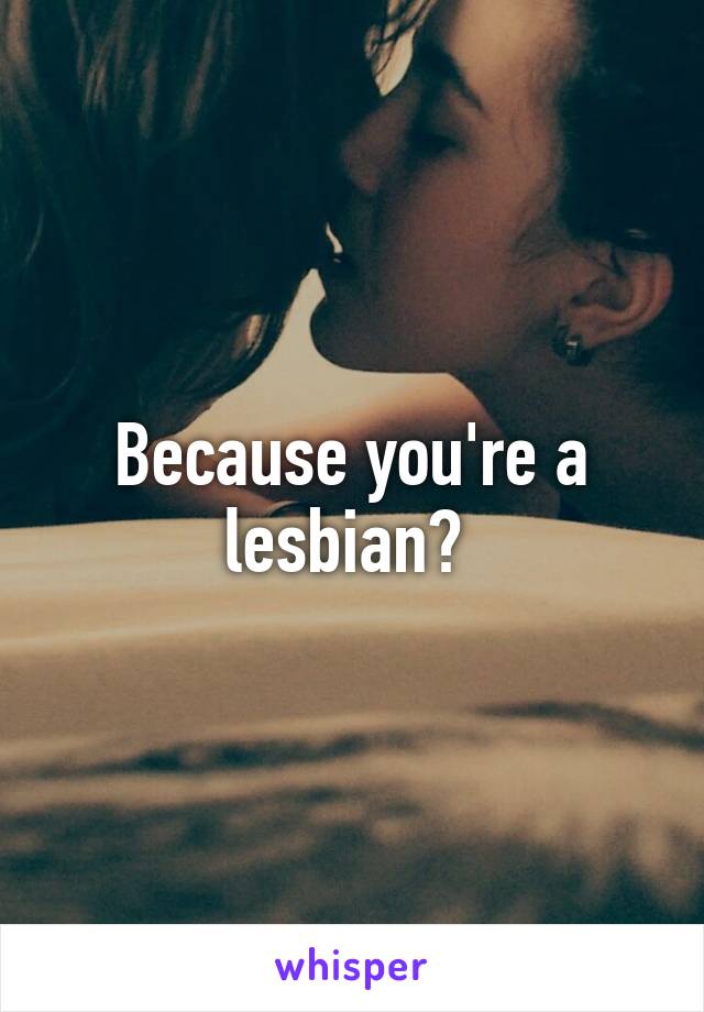 Because you're a lesbian? 