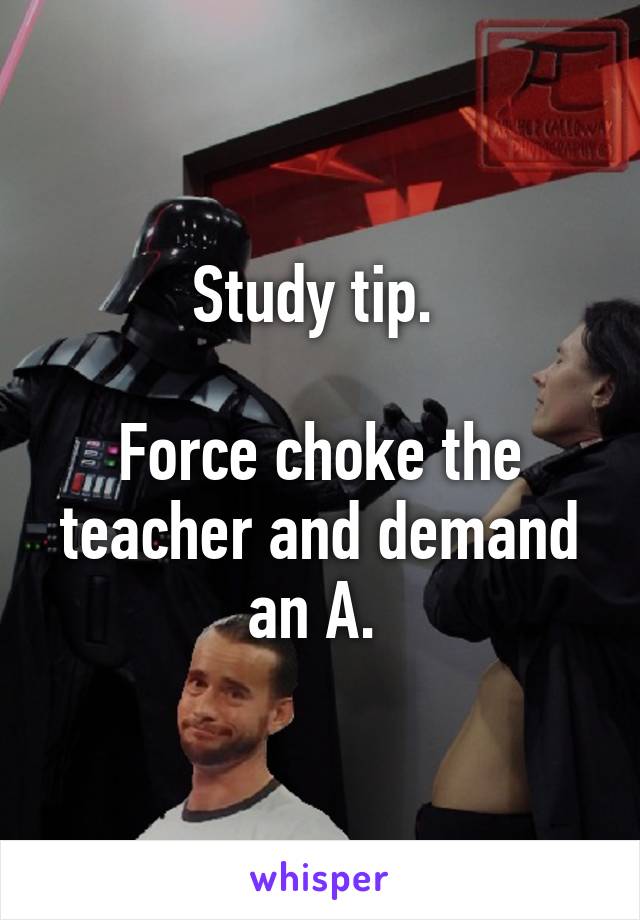 Study tip. 

Force choke the teacher and demand an A. 
