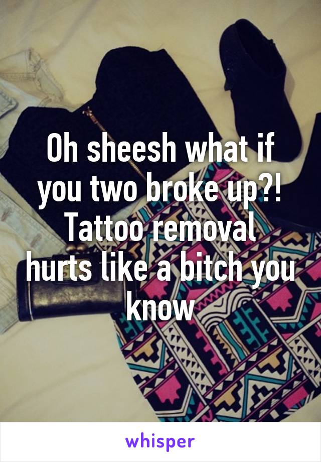 Oh sheesh what if you two broke up?!
Tattoo removal hurts like a bitch you know