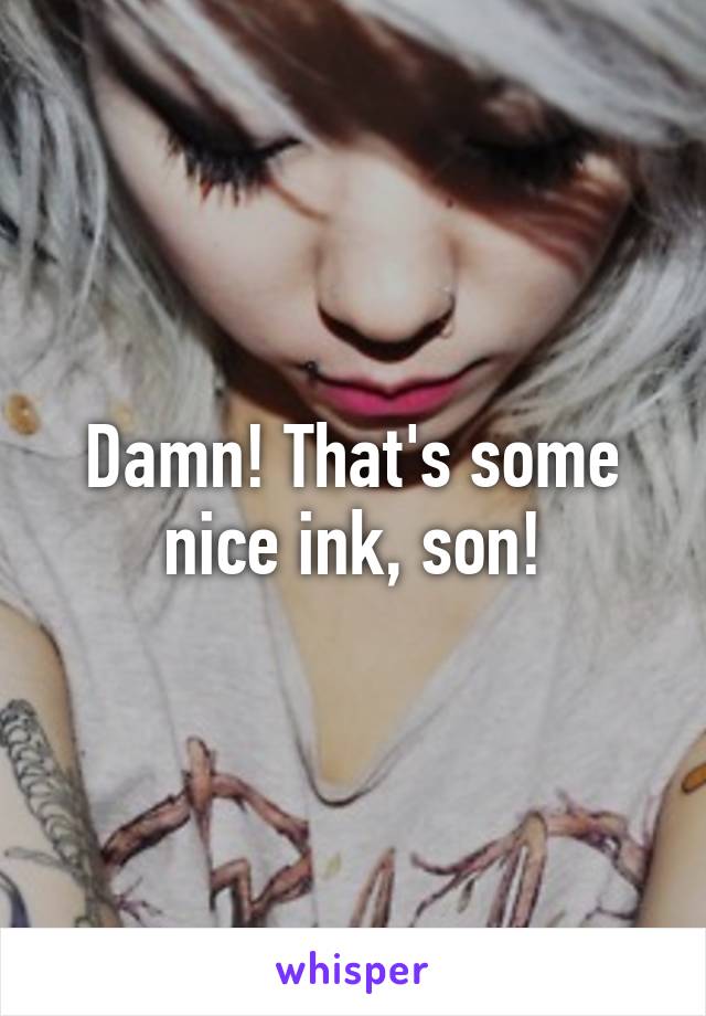 Damn! That's some nice ink, son!