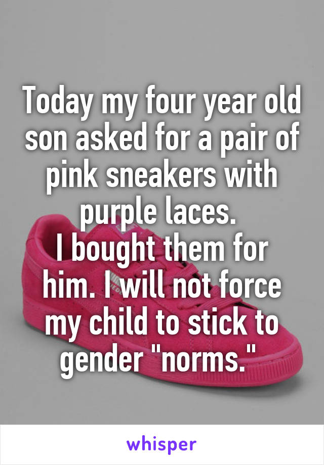 Today my four year old son asked for a pair of pink sneakers with purple laces. 
I bought them for him. I will not force my child to stick to gender "norms." 