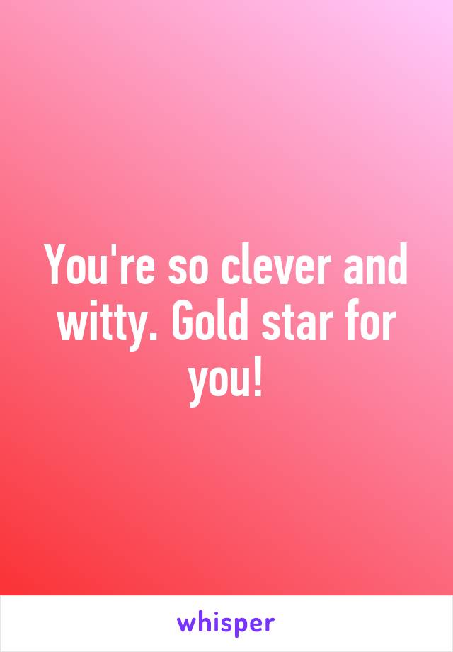 You're so clever and witty. Gold star for you!