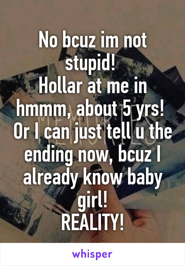 No bcuz im not stupid! 
Hollar at me in hmmm, about 5 yrs!  Or I can just tell u the ending now, bcuz I already know baby girl!
REALITY!