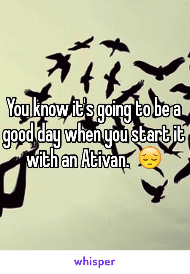 You know it's going to be a good day when you start it with an Ativan.  😔