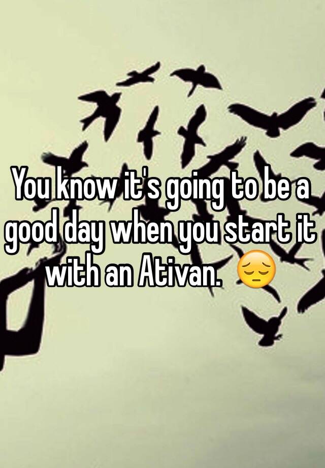 You know it's going to be a good day when you start it with an Ativan.  😔