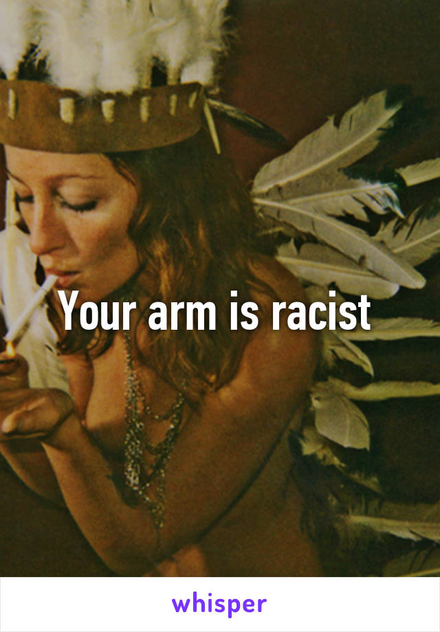 Your arm is racist 