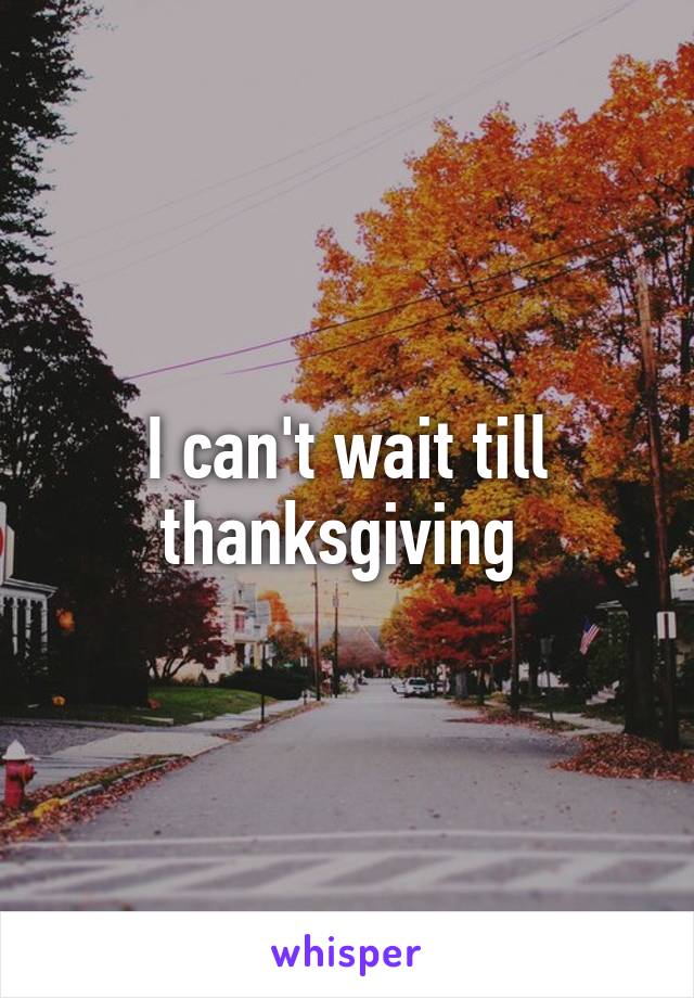 I can't wait till thanksgiving 