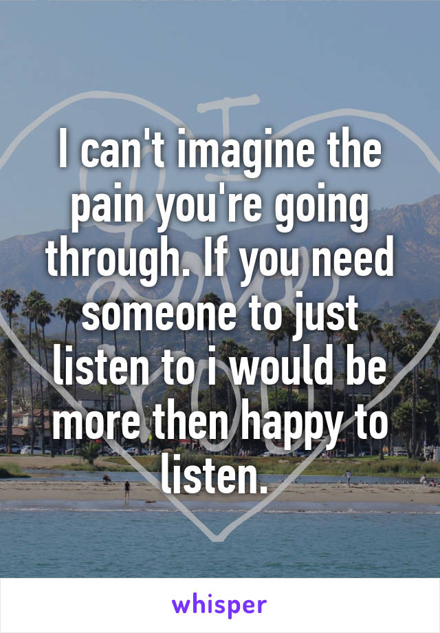 I can't imagine the pain you're going through. If you need someone to just listen to i would be more then happy to listen. 