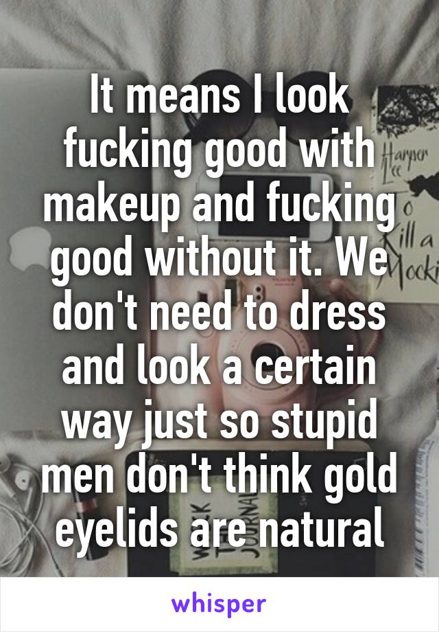 It means I look fucking good with makeup and fucking good without it. We don't need to dress and look a certain way just so stupid men don't think gold eyelids are natural