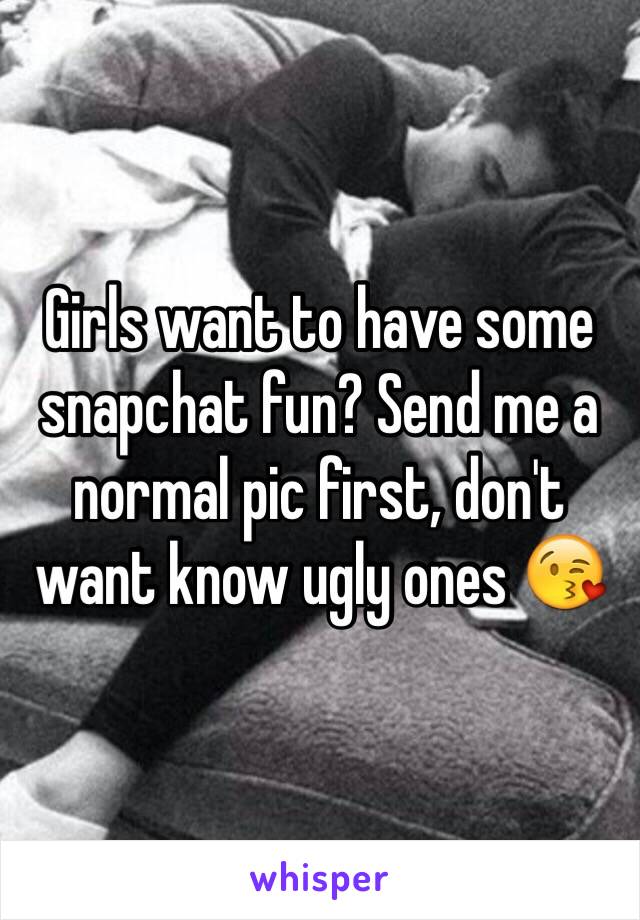 Girls want to have some snapchat fun? Send me a normal pic first, don't want know ugly ones 😘