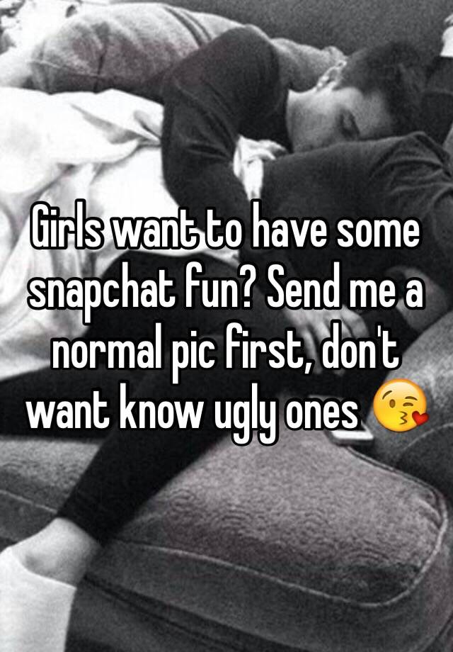 Girls want to have some snapchat fun? Send me a normal pic first, don't want know ugly ones 😘