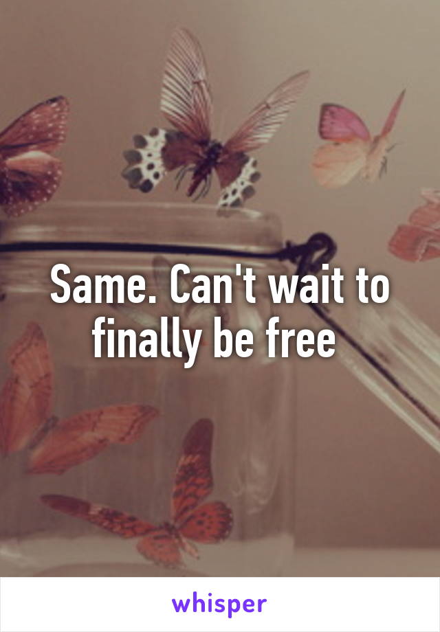 Same. Can't wait to finally be free 