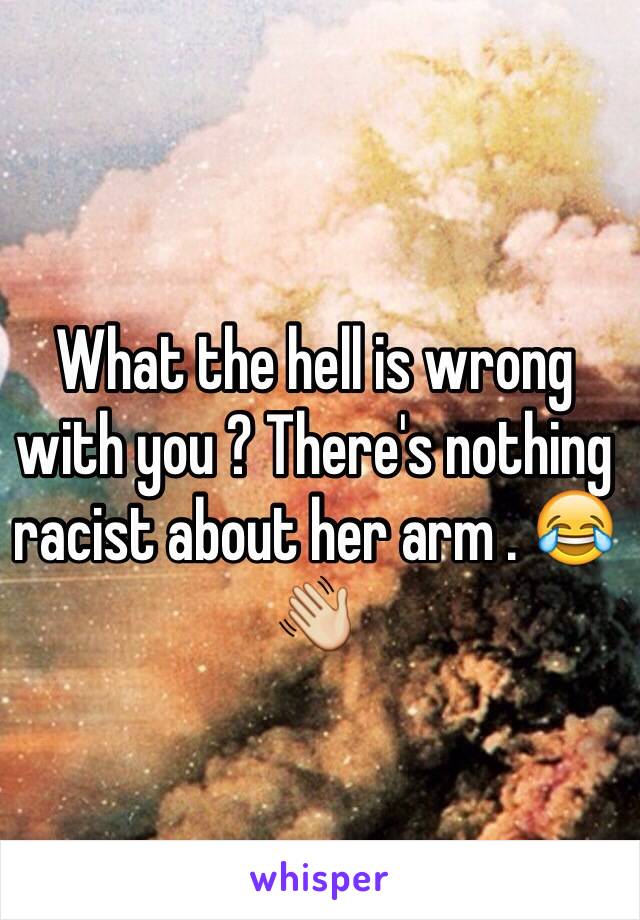 What the hell is wrong with you ? There's nothing racist about her arm . 😂👋