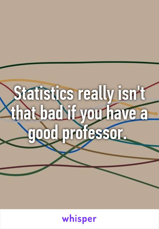 Statistics really isn't that bad if you have a good professor. 