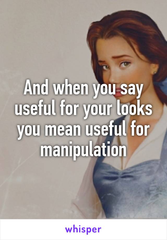 And when you say useful for your looks you mean useful for manipulation