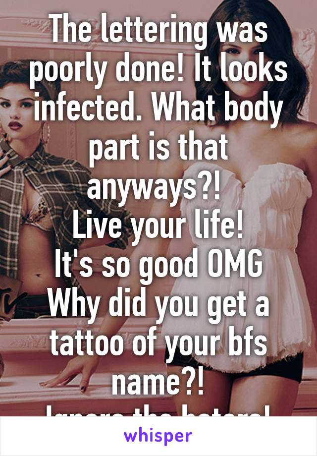 The lettering was poorly done! It looks infected. What body part is that anyways?! 
Live your life!
It's so good OMG
Why did you get a tattoo of your bfs name?!
Ignore the haters!