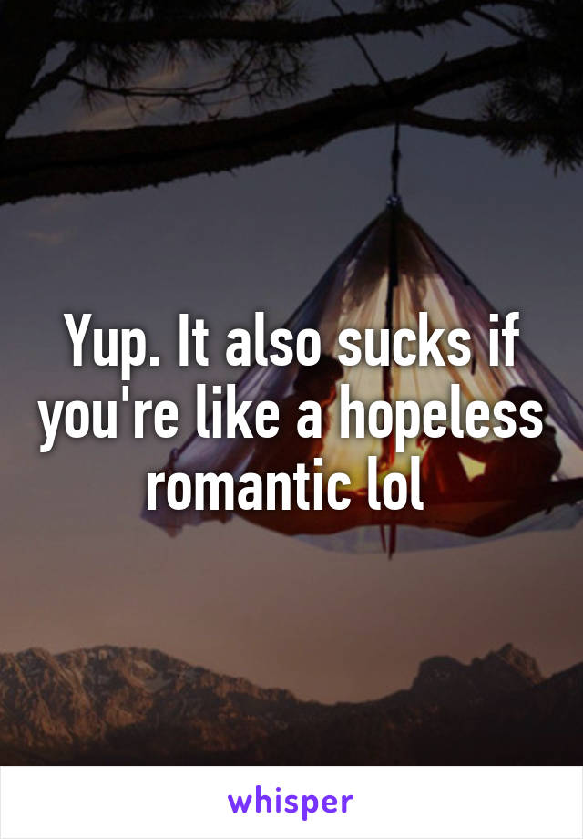 Yup. It also sucks if you're like a hopeless romantic lol 