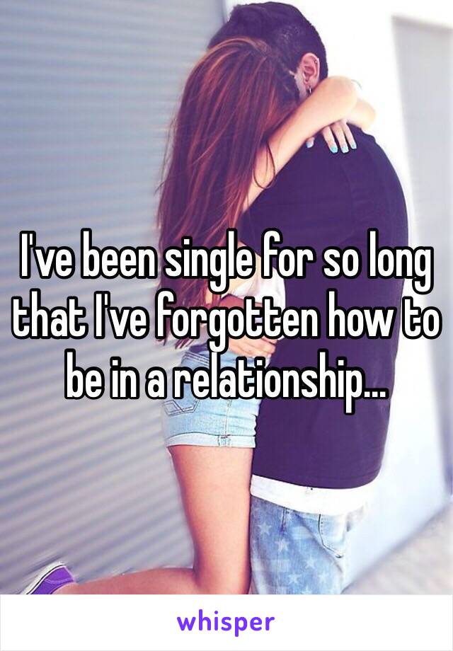 I've been single for so long that I've forgotten how to be in a relationship...