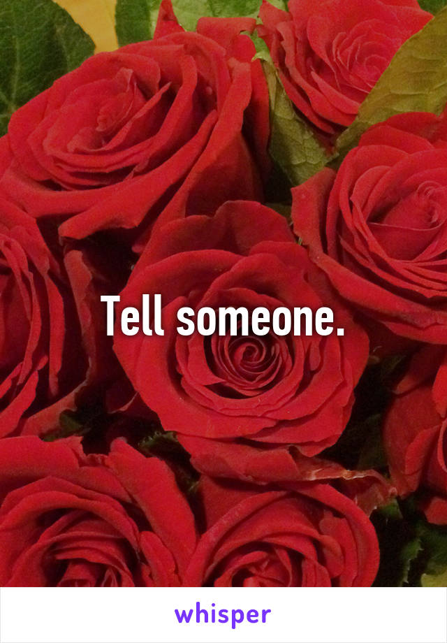 Tell someone.