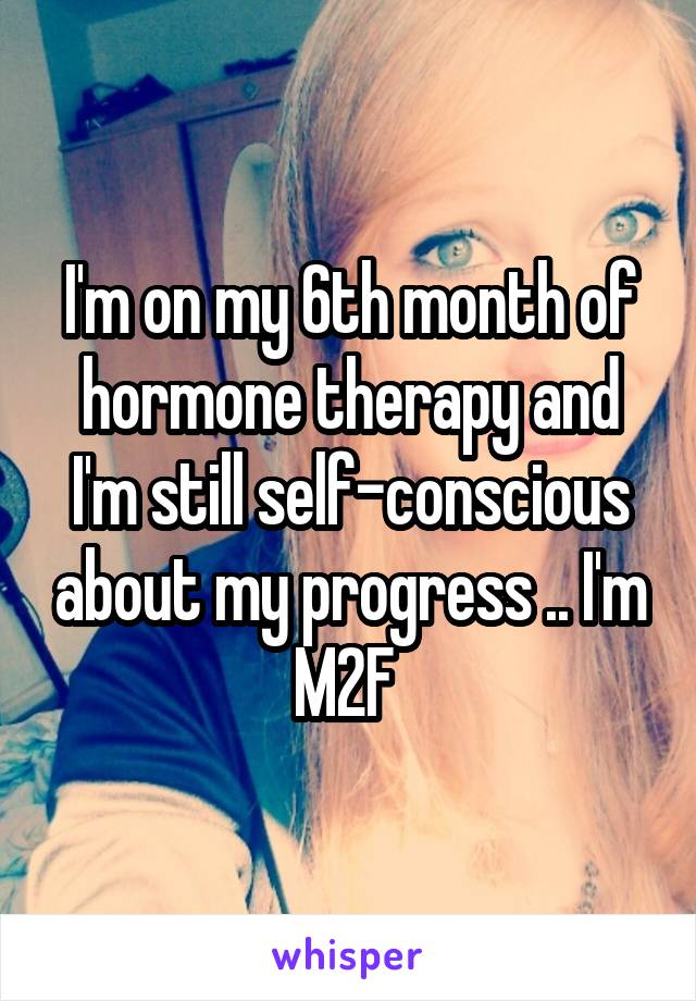 I'm on my 6th month of hormone therapy and I'm still self-conscious about my progress .. I'm M2F 