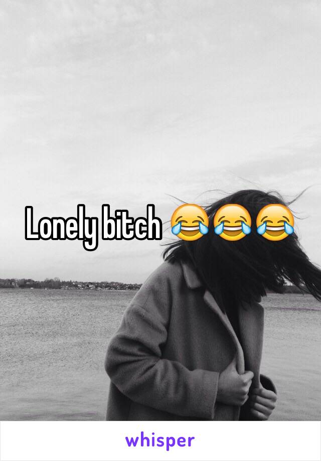 Lonely bitch 😂😂😂