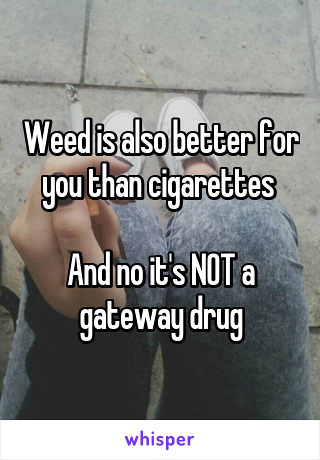 Weed is also better for you than cigarettes 

And no it's NOT a gateway drug