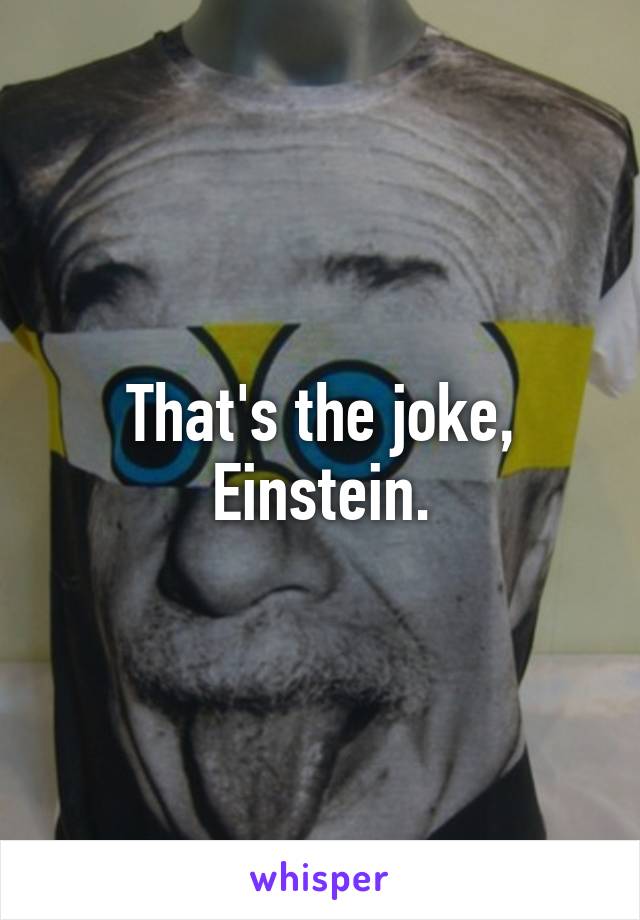 That's the joke, Einstein.