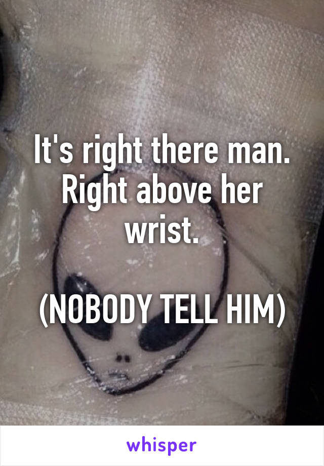 It's right there man. Right above her wrist.

(NOBODY TELL HIM)