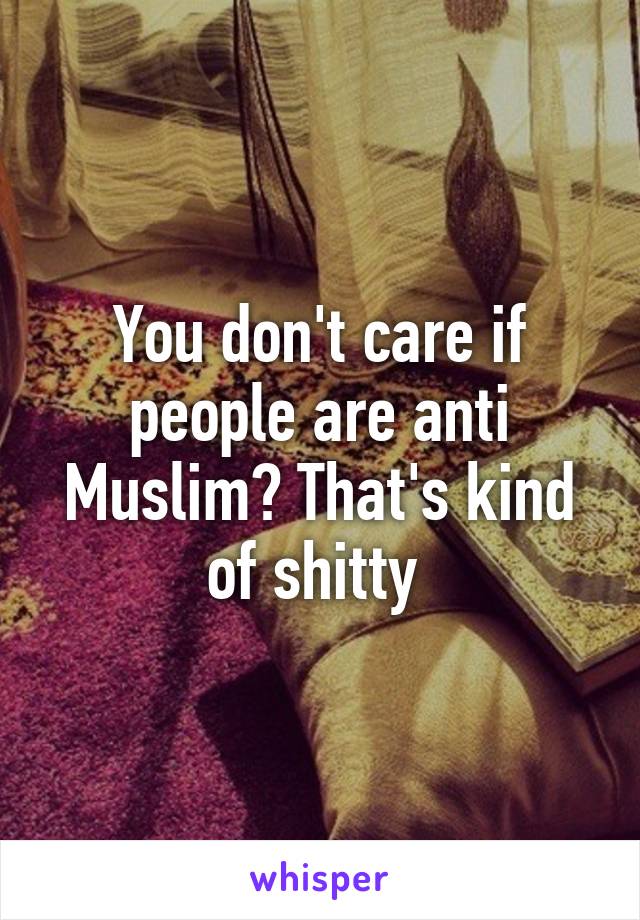 You don't care if people are anti Muslim? That's kind of shitty 