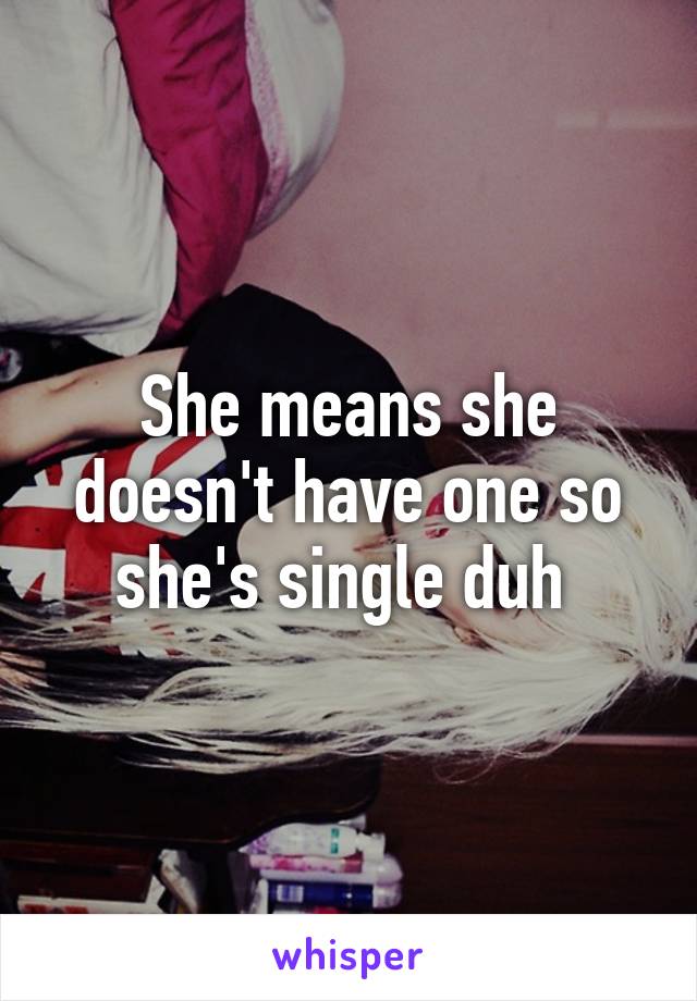 She means she doesn't have one so she's single duh 