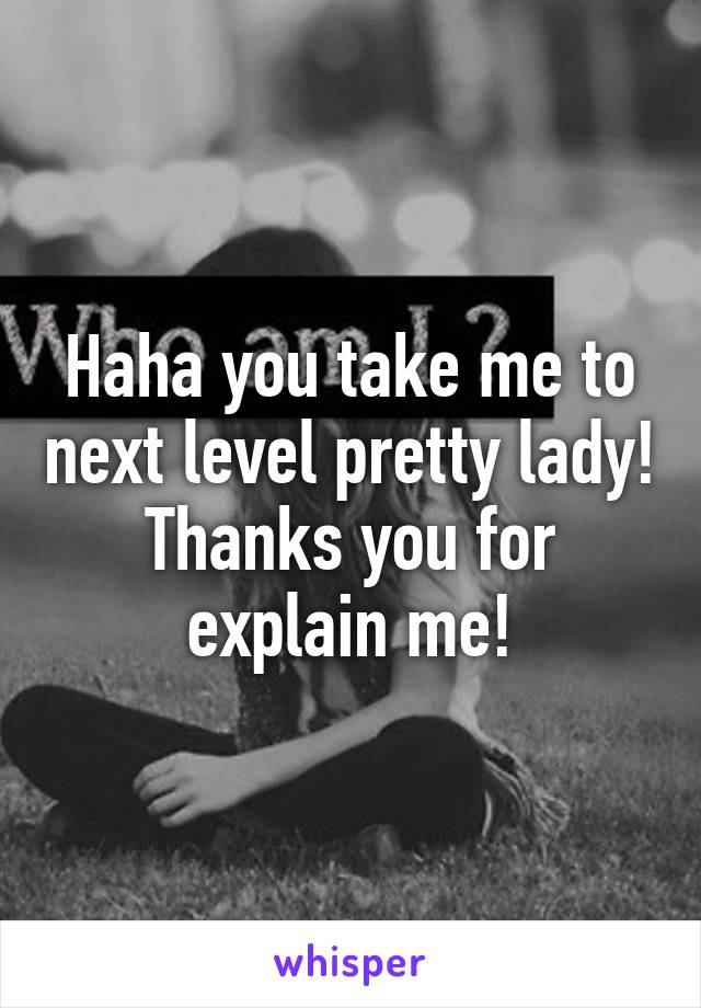 Haha you take me to next level pretty lady! Thanks you for explain me!