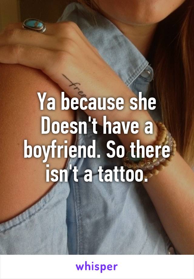 Ya because she Doesn't have a boyfriend. So there isn't a tattoo.