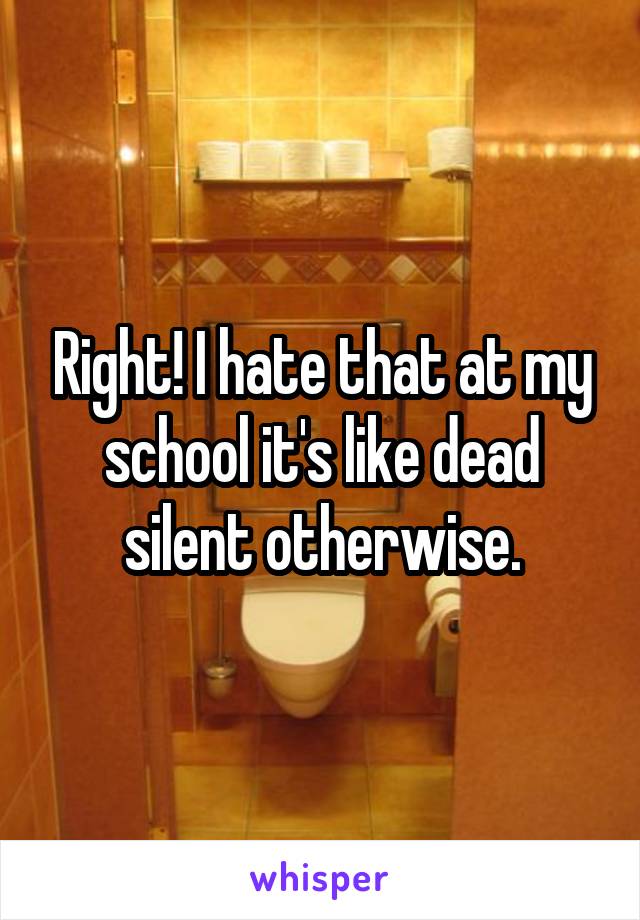 Right! I hate that at my school it's like dead silent otherwise.