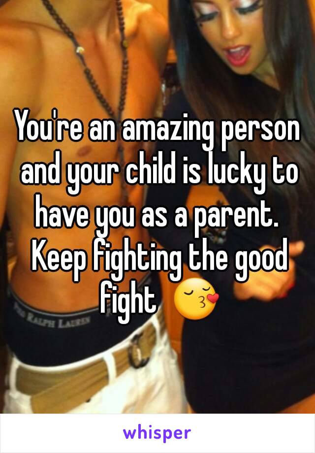 You're an amazing person and your child is lucky to have you as a parent.  Keep fighting the good fight  😚