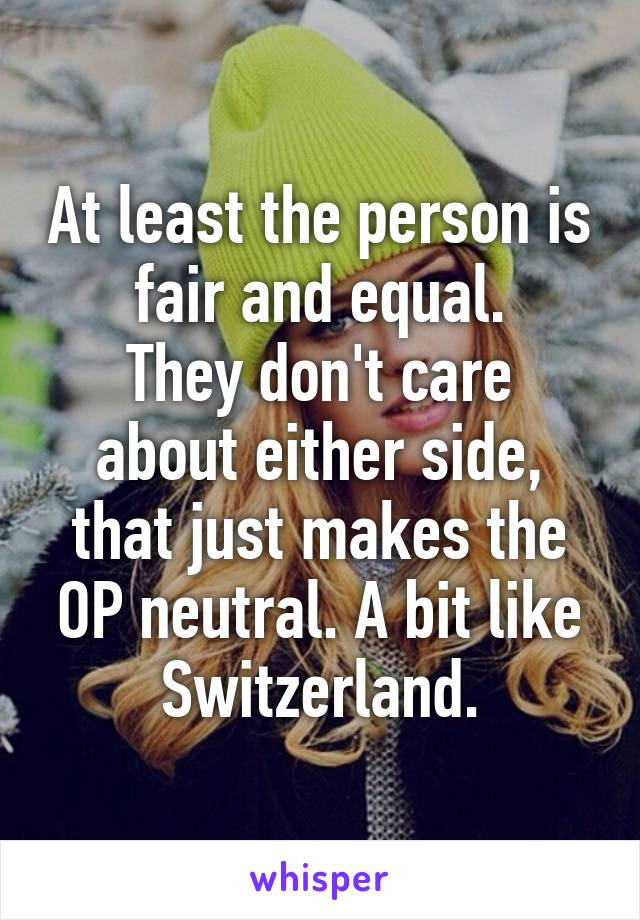 At least the person is fair and equal.
They don't care about either side, that just makes the OP neutral. A bit like Switzerland.